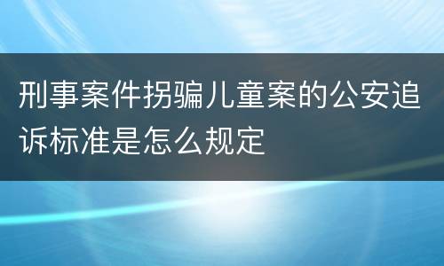 刑事案件拐骗儿童案的公安追诉标准是怎么规定