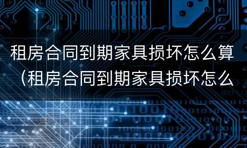 租房合同到期家具损坏怎么算（租房合同到期家具损坏怎么算违约）