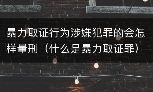 暴力取证行为涉嫌犯罪的会怎样量刑（什么是暴力取证罪）