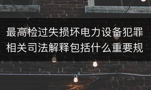 最高检过失损坏电力设备犯罪相关司法解释包括什么重要规定