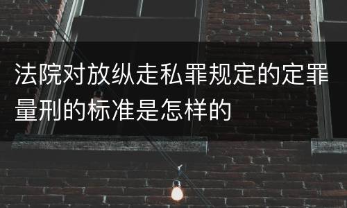 法院对放纵走私罪规定的定罪量刑的标准是怎样的