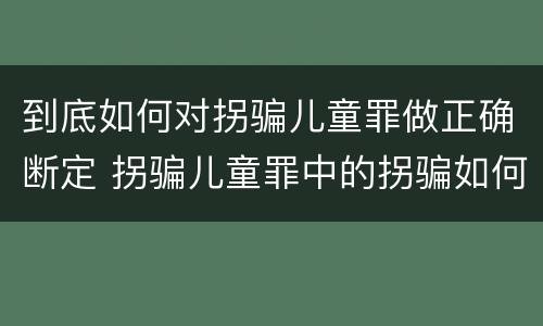 到底如何对拐骗儿童罪做正确断定 拐骗儿童罪中的拐骗如何认定