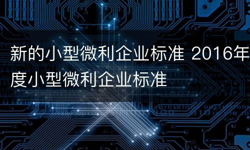 新的小型微利企业标准 2016年度小型微利企业标准