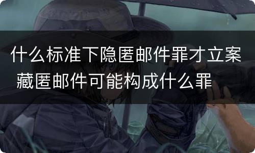 什么标准下隐匿邮件罪才立案 藏匿邮件可能构成什么罪