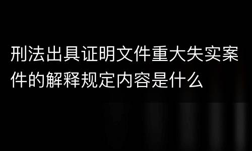 刑法出具证明文件重大失实案件的解释规定内容是什么
