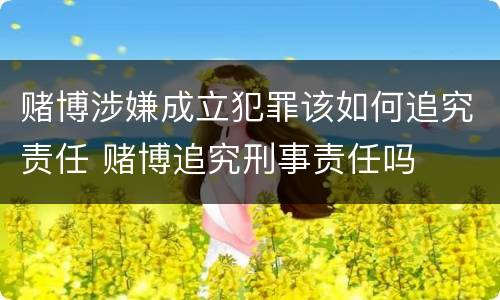 赌博涉嫌成立犯罪该如何追究责任 赌博追究刑事责任吗