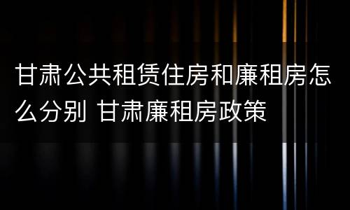 甘肃公共租赁住房和廉租房怎么分别 甘肃廉租房政策