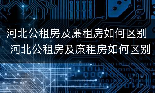河北公租房及廉租房如何区别 河北公租房及廉租房如何区别