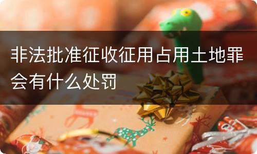 非法批准征收征用占用土地罪会有什么处罚