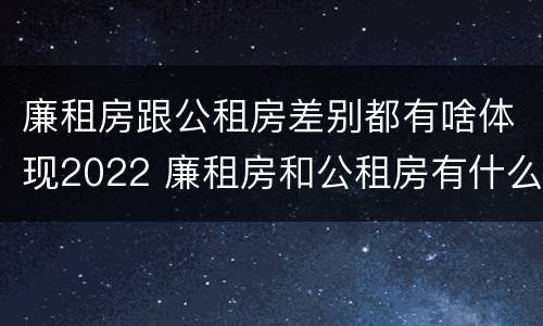廉租房跟公租房差别都有啥体现2022 廉租房和公租房有什么差别