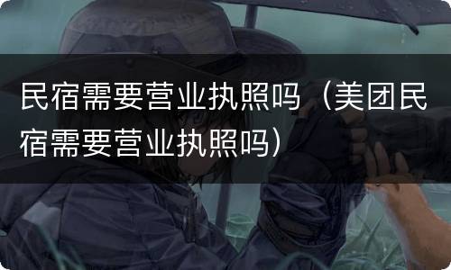 民宿需要营业执照吗（美团民宿需要营业执照吗）