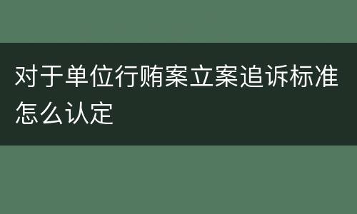 对于单位行贿案立案追诉标准怎么认定