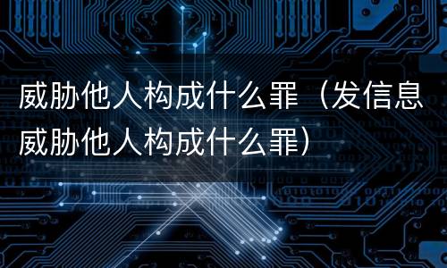 威胁他人构成什么罪（发信息威胁他人构成什么罪）