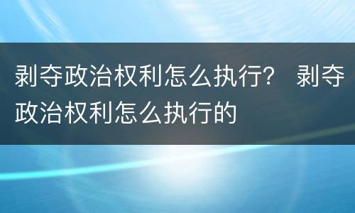 剥夺政治权利怎么执行？ 剥夺政治权利怎么执行的