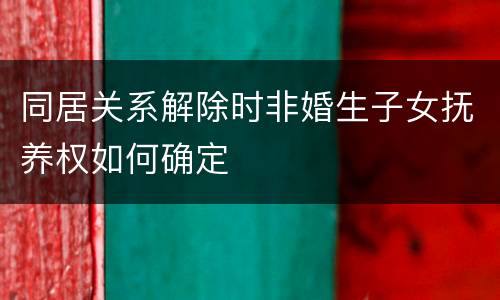 同居关系解除时非婚生子女抚养权如何确定