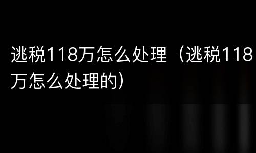 逃税118万怎么处理（逃税118万怎么处理的）