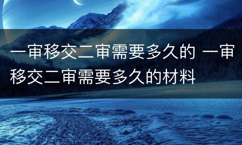 一审移交二审需要多久的 一审移交二审需要多久的材料