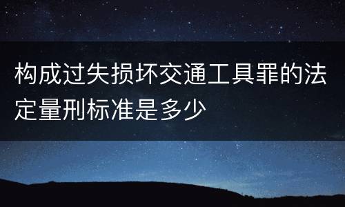 构成过失损坏交通工具罪的法定量刑标准是多少
