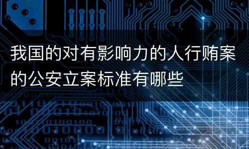 我国的对有影响力的人行贿案的公安立案标准有哪些