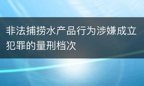 非法捕捞水产品行为涉嫌成立犯罪的量刑档次