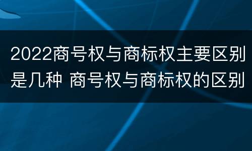 2022商号权与商标权主要区别是几种 商号权与商标权的区别