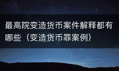 最高院变造货币案件解释都有哪些（变造货币罪案例）