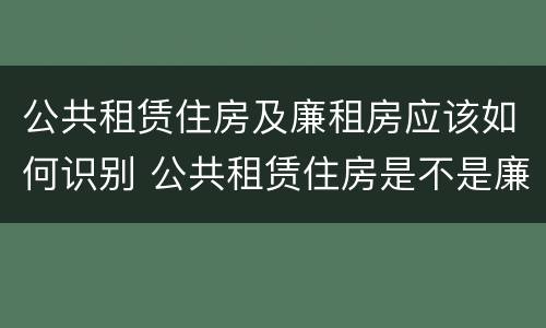 公共租赁住房及廉租房应该如何识别 公共租赁住房是不是廉租房