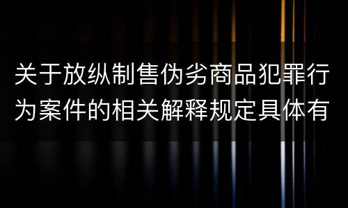 关于放纵制售伪劣商品犯罪行为案件的相关解释规定具体有哪些