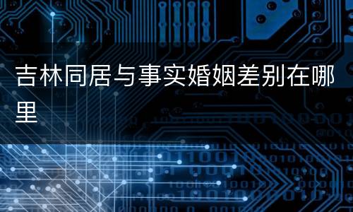 吉林同居与事实婚姻差别在哪里
