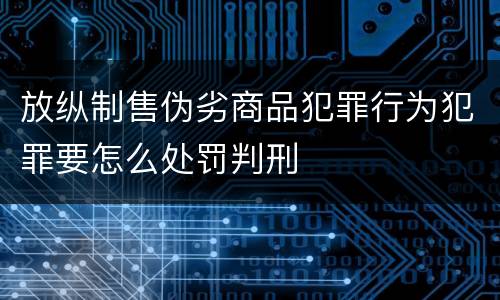 放纵制售伪劣商品犯罪行为犯罪要怎么处罚判刑