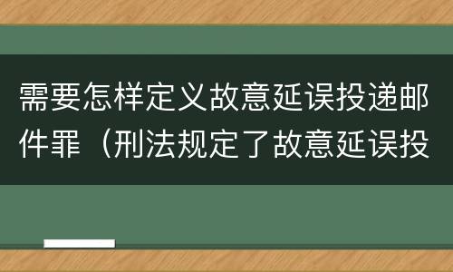 需要怎样定义故意延误投递邮件罪（刑法规定了故意延误投递邮件罪）