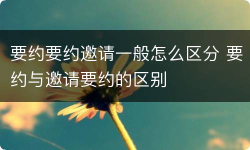 要约要约邀请一般怎么区分 要约与邀请要约的区别