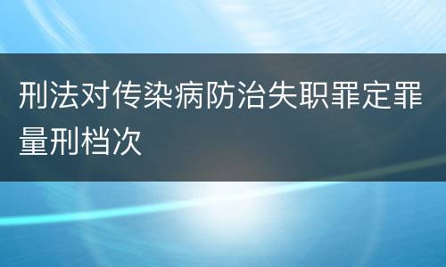 刑法对传染病防治失职罪定罪量刑档次