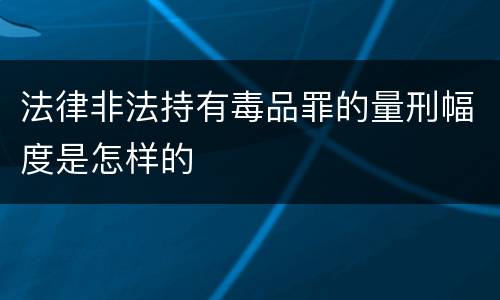 法律非法持有毒品罪的量刑幅度是怎样的
