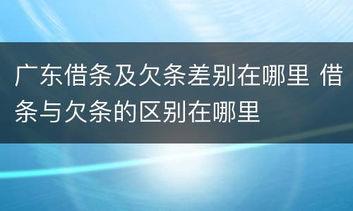 广东借条及欠条差别在哪里 借条与欠条的区别在哪里