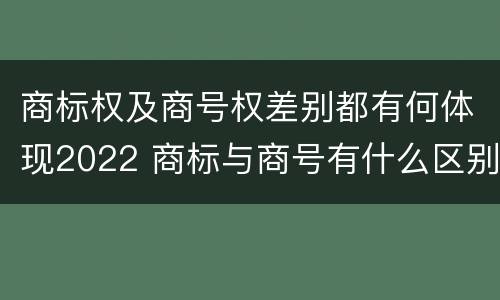 商标权及商号权差别都有何体现2022 商标与商号有什么区别