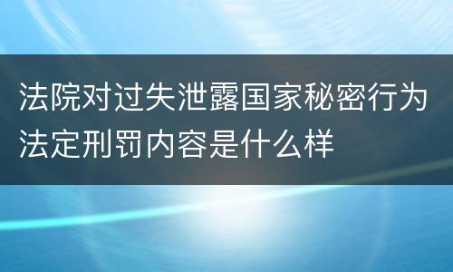 法院对过失泄露国家秘密行为法定刑罚内容是什么样