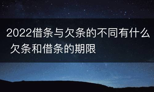 2022借条与欠条的不同有什么 欠条和借条的期限