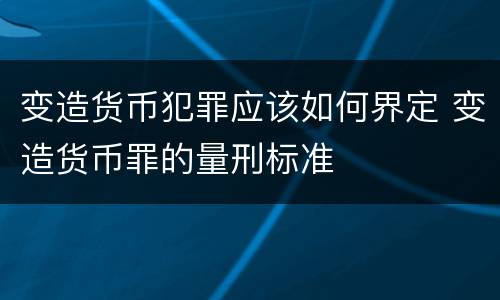 变造货币犯罪应该如何界定 变造货币罪的量刑标准