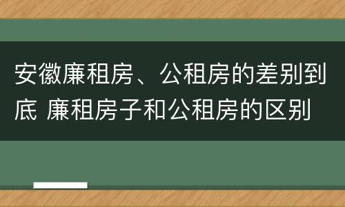 安徽廉租房、公租房的差别到底 廉租房子和公租房的区别