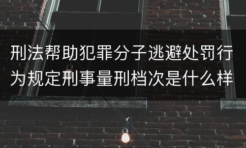 刑法帮助犯罪分子逃避处罚行为规定刑事量刑档次是什么样