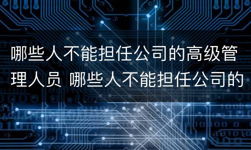哪些人不能担任公司的高级管理人员 哪些人不能担任公司的高级管理人员工作