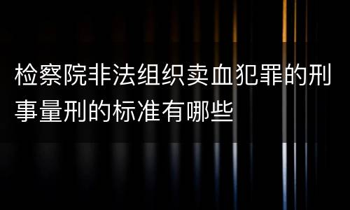 检察院非法组织卖血犯罪的刑事量刑的标准有哪些