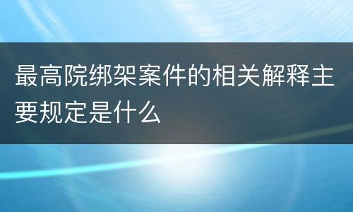 最高院绑架案件的相关解释主要规定是什么