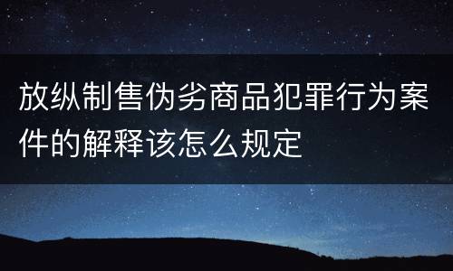 放纵制售伪劣商品犯罪行为案件的解释该怎么规定