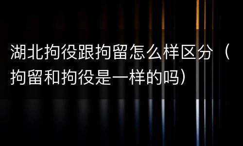 湖北拘役跟拘留怎么样区分（拘留和拘役是一样的吗）