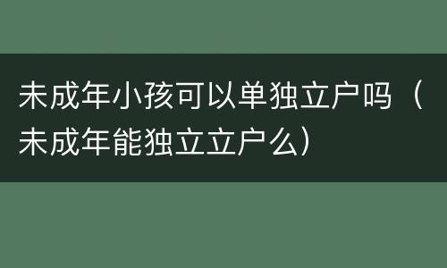 未成年小孩可以单独立户吗（未成年能独立立户么）