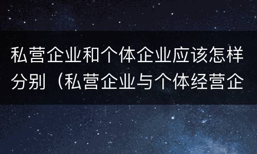 私营企业和个体企业应该怎样分别（私营企业与个体经营企业的区别）