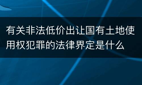 有关非法低价出让国有土地使用权犯罪的法律界定是什么