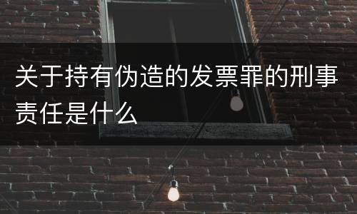关于持有伪造的发票罪的刑事责任是什么
